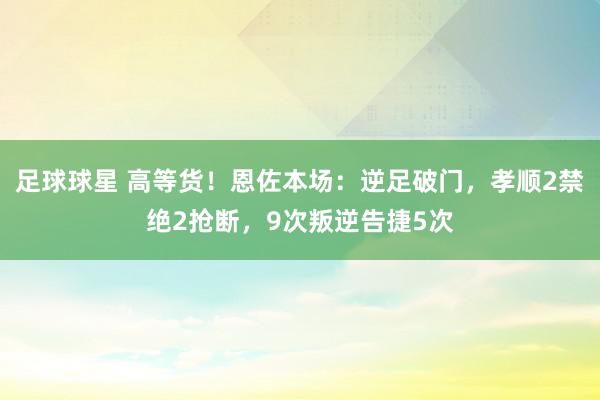 足球球星 高等货！恩佐本场：逆足破门，孝顺2禁绝2抢断，9次叛逆告捷5次