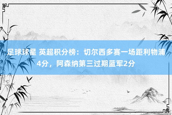 足球球星 英超积分榜：切尔西多赛一场距利物浦4分，阿森纳第三过期蓝军2分