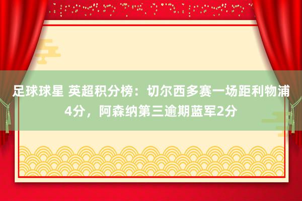 足球球星 英超积分榜：切尔西多赛一场距利物浦4分，阿森纳第三逾期蓝军2分