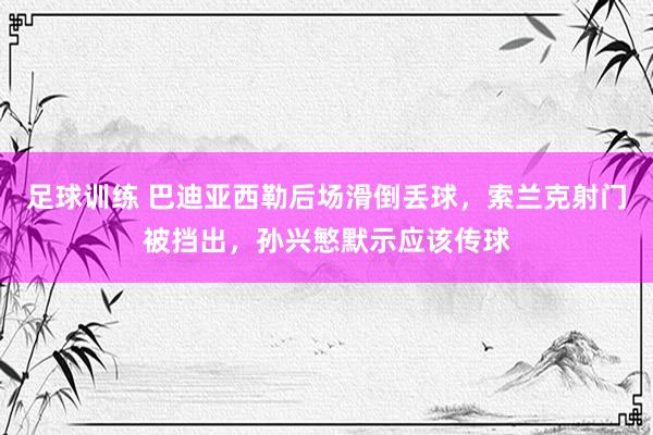 足球训练 巴迪亚西勒后场滑倒丢球，索兰克射门被挡出，孙兴慜默示应该传球