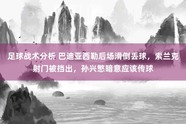 足球战术分析 巴迪亚西勒后场滑倒丢球，索兰克射门被挡出，孙兴慜暗意应该传球