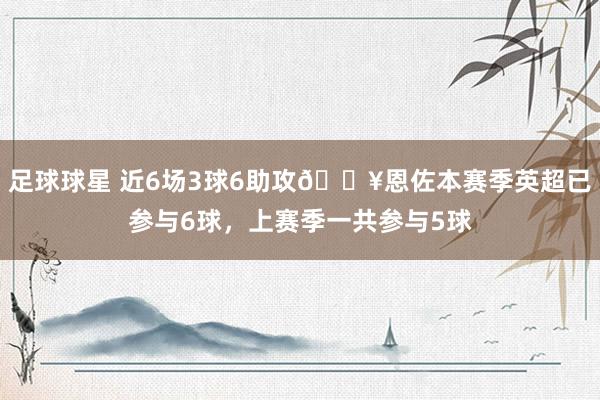 足球球星 近6场3球6助攻🔥恩佐本赛季英超已参与6球，上赛季一共参与5球