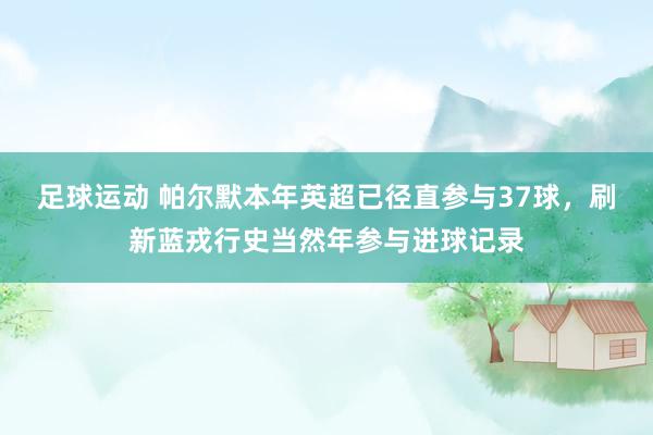 足球运动 帕尔默本年英超已径直参与37球，刷新蓝戎行史当然年参与进球记录