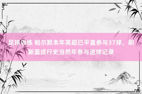 足球训练 帕尔默本年英超已平直参与37球，刷新蓝戎行史当然年参与进球记录