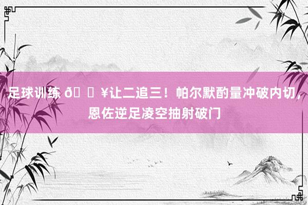 足球训练 💥让二追三！帕尔默酌量冲破内切，恩佐逆足凌空抽射破门