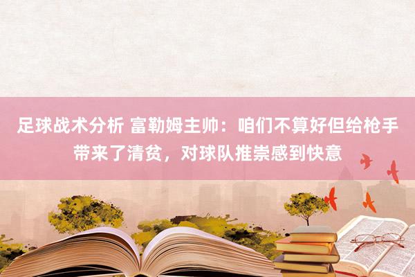 足球战术分析 富勒姆主帅：咱们不算好但给枪手带来了清贫，对球队推崇感到快意