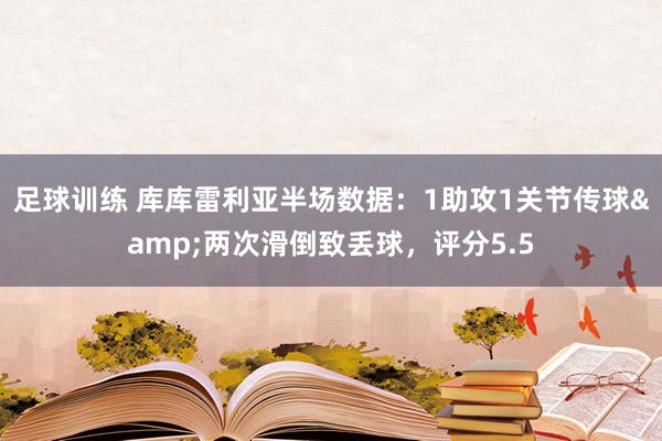 足球训练 库库雷利亚半场数据：1助攻1关节传球&两次滑倒致丢球，评分5.5