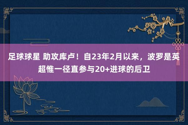 足球球星 助攻库卢！自23年2月以来，波罗是英超惟一径直参与20+进球的后卫