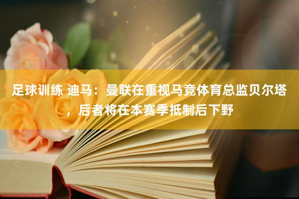 足球训练 迪马：曼联在重视马竞体育总监贝尔塔，后者将在本赛季抵制后下野