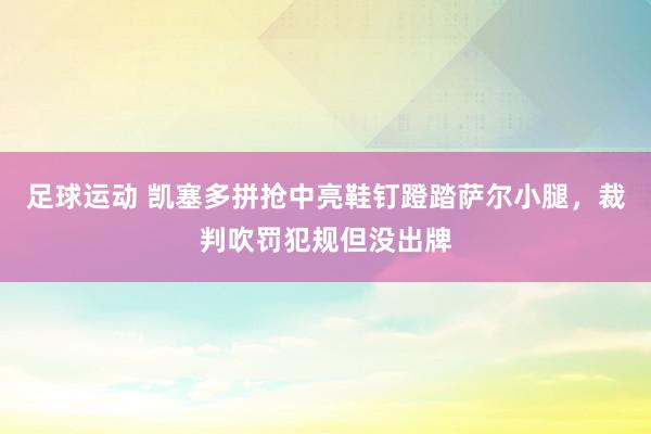 足球运动 凯塞多拼抢中亮鞋钉蹬踏萨尔小腿，裁判吹罚犯规但没出牌