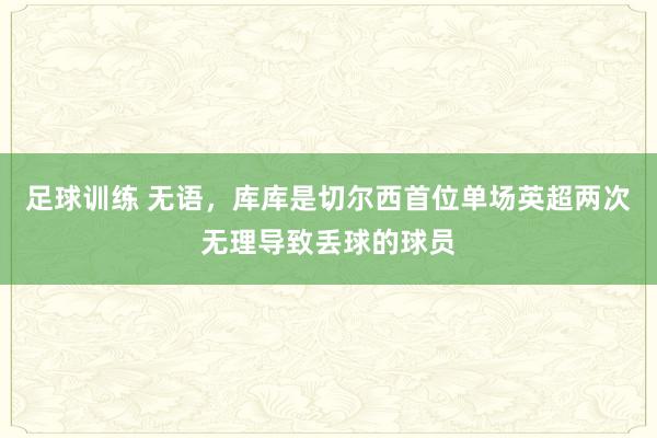 足球训练 无语，库库是切尔西首位单场英超两次无理导致丢球的球员