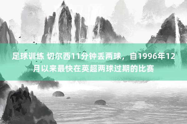 足球训练 切尔西11分钟丢两球，自1996年12月以来最快在英超两球过期的比赛