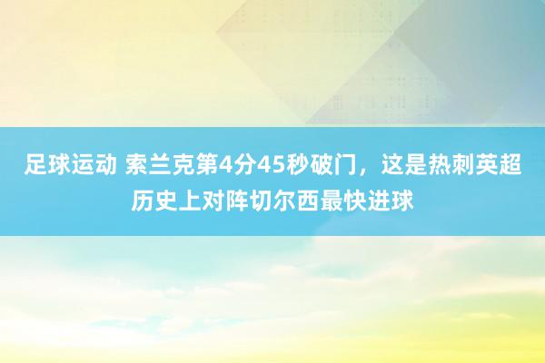 足球运动 索兰克第4分45秒破门，这是热刺英超历史上对阵切尔西最快进球