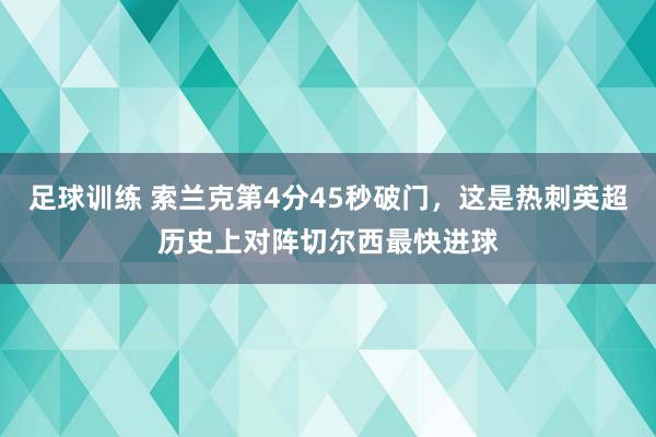 足球训练 索兰克第4分45秒破门，这是热刺英超历史上对阵切尔西最快进球