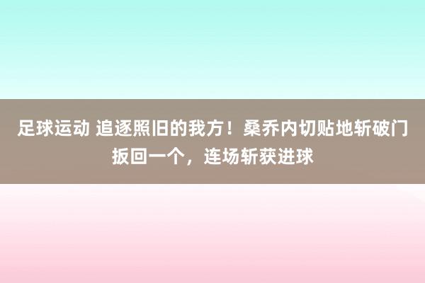 足球运动 追逐照旧的我方！桑乔内切贴地斩破门扳回一个，连场斩获进球