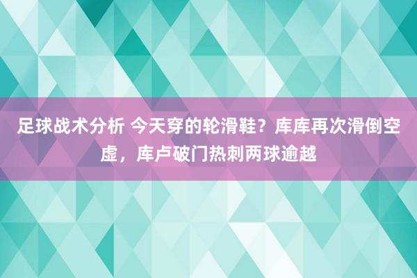 足球战术分析 今天穿的轮滑鞋？库库再次滑倒空虚，库卢破门热刺两球逾越