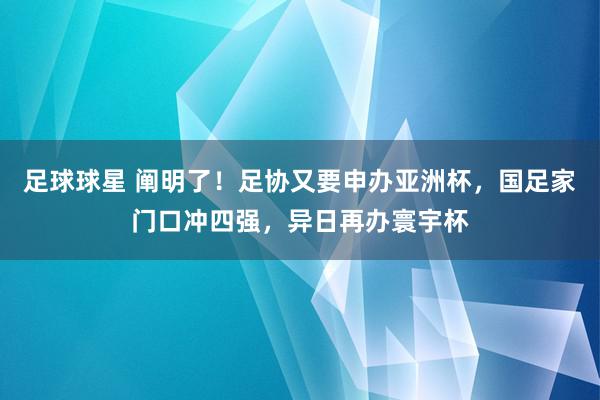 足球球星 阐明了！足协又要申办亚洲杯，国足家门口冲四强，异日再办寰宇杯