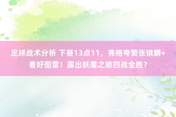 足球战术分析 下昼13点11，弗格夸赞张镇麟+看好图雷！露出妖魔之旅四战全胜？