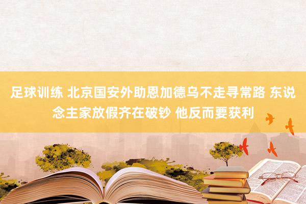 足球训练 北京国安外助恩加德乌不走寻常路 东说念主家放假齐在破钞 他反而要获利