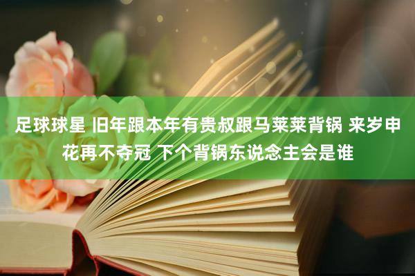 足球球星 旧年跟本年有贵叔跟马莱莱背锅 来岁申花再不夺冠 下个背锅东说念主会是谁