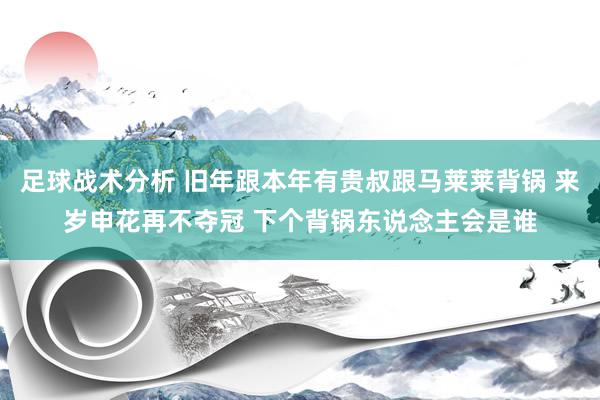 足球战术分析 旧年跟本年有贵叔跟马莱莱背锅 来岁申花再不夺冠 下个背锅东说念主会是谁