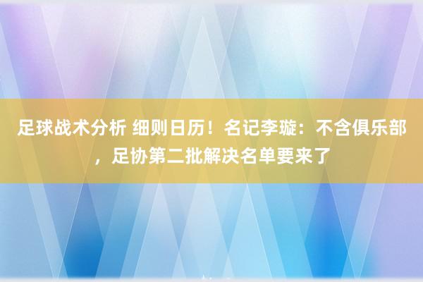 足球战术分析 细则日历！名记李璇：不含俱乐部，足协第二批解决名单要来了