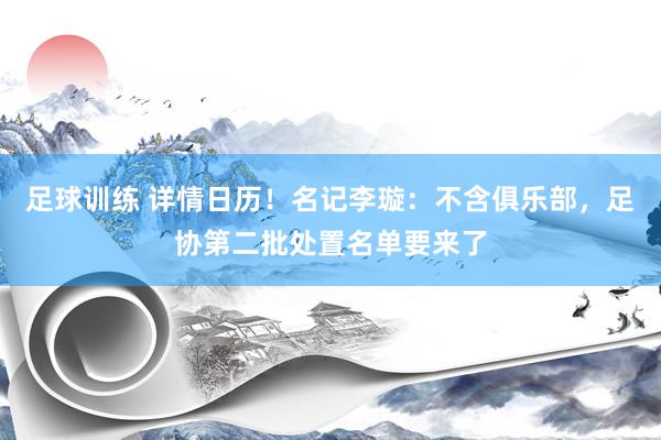 足球训练 详情日历！名记李璇：不含俱乐部，足协第二批处置名单要来了