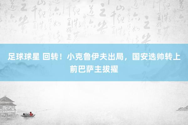 足球球星 回转！小克鲁伊夫出局，国安选帅转上前巴萨主拔擢