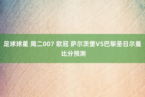 足球球星 周二007 欧冠 萨尔茨堡VS巴黎圣日尔曼 比分预测