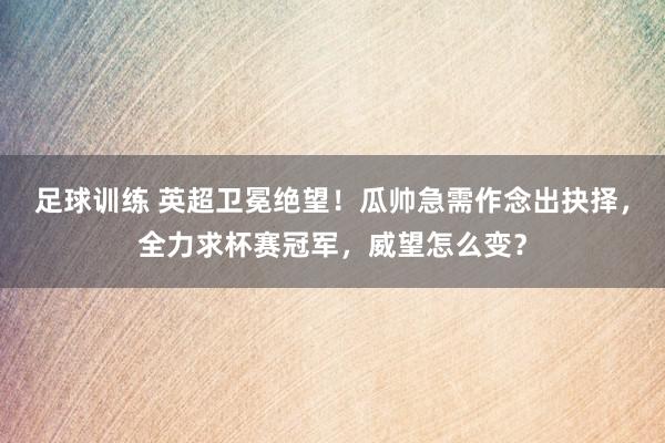 足球训练 英超卫冕绝望！瓜帅急需作念出抉择，全力求杯赛冠军，威望怎么变？