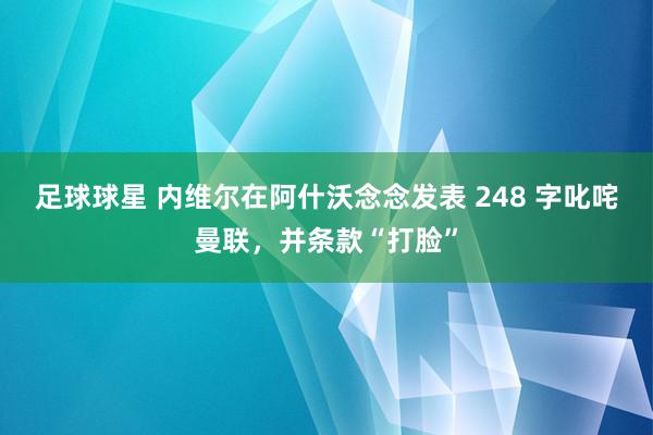 足球球星 内维尔在阿什沃念念发表 248 字叱咤曼联，并条款“打脸”