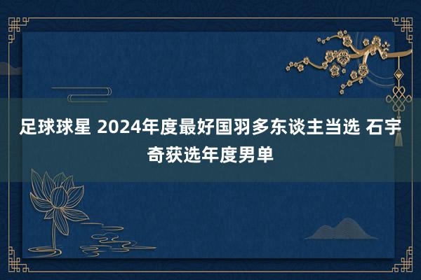 足球球星 2024年度最好国羽多东谈主当选 石宇奇获选年度男单