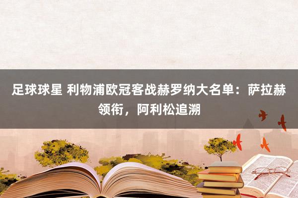 足球球星 利物浦欧冠客战赫罗纳大名单：萨拉赫领衔，阿利松追溯