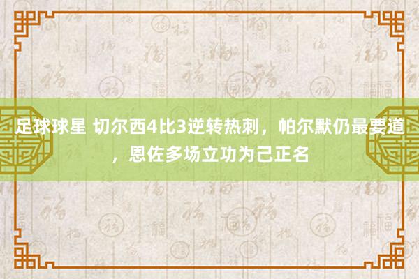 足球球星 切尔西4比3逆转热刺，帕尔默仍最要道，恩佐多场立功为己正名