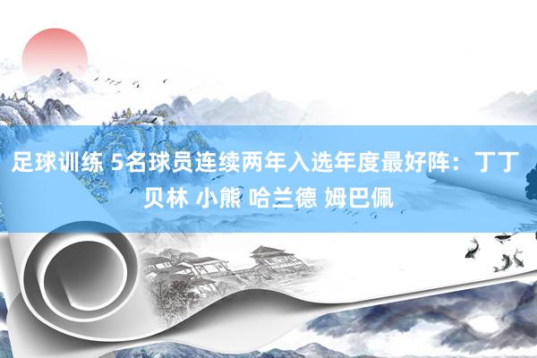 足球训练 5名球员连续两年入选年度最好阵：丁丁 贝林 小熊 哈兰德 姆巴佩