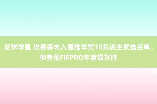 足球球星 埃德森未入围雅辛奖10东谈主候选名单，但参预FIFPRO年度最好阵