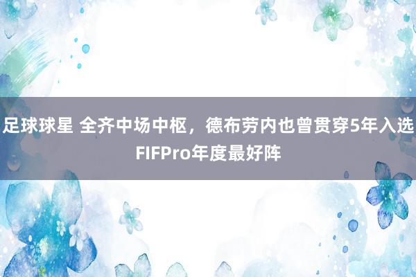 足球球星 全齐中场中枢，德布劳内也曾贯穿5年入选FIFPro年度最好阵