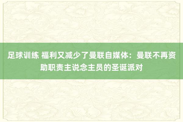 足球训练 福利又减少了曼联自媒体：曼联不再资助职责主说念主员的圣诞派对