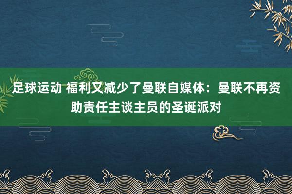 足球运动 福利又减少了曼联自媒体：曼联不再资助责任主谈主员的圣诞派对