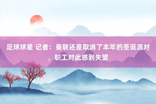 足球球星 记者：曼联还是取消了本年的圣诞派对，职工对此感到失望