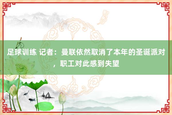 足球训练 记者：曼联依然取消了本年的圣诞派对，职工对此感到失望