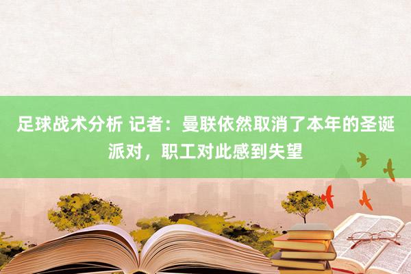 足球战术分析 记者：曼联依然取消了本年的圣诞派对，职工对此感到失望